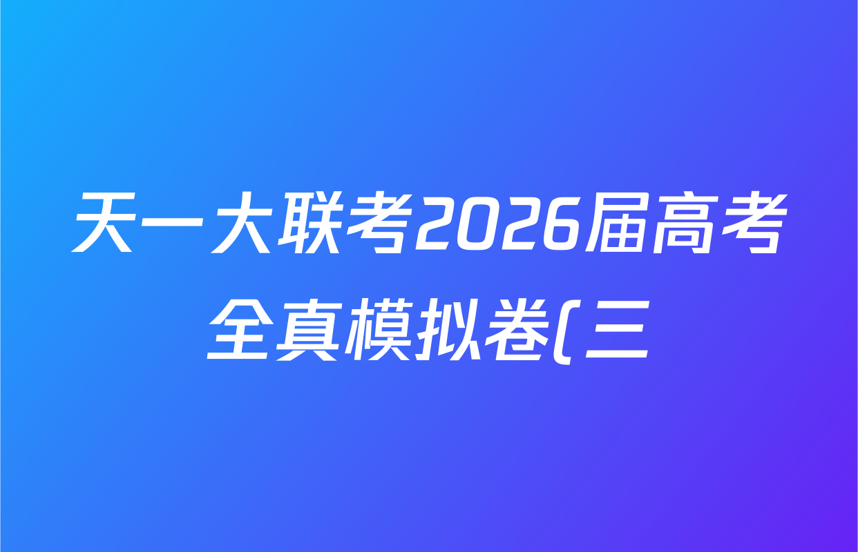 天一大联考2026届高考全真模拟卷(三)3各科试题及答案(含政治(湖南专版) 历史(湖南专版) 化学(安徽专版)等49份) 天一大联考2026届高考全真模拟卷(三)3各科试题及答案(含政治(湖南专版) 历史(湖南专版) 化学(安徽专版)等49份)