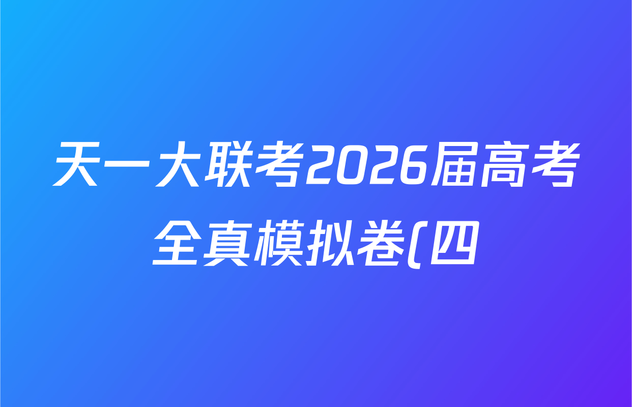 天一大联考2026届高考全真模拟卷(四)4各科答案及试卷(已更新政治(专版) 化学(河北专版) 化学(专版)等49份) 天一大联考2026届高考全真模拟卷(四)4各科答案及试卷(已更新政治(专版) 化学(河北专版) 化学(专版)等49份)
