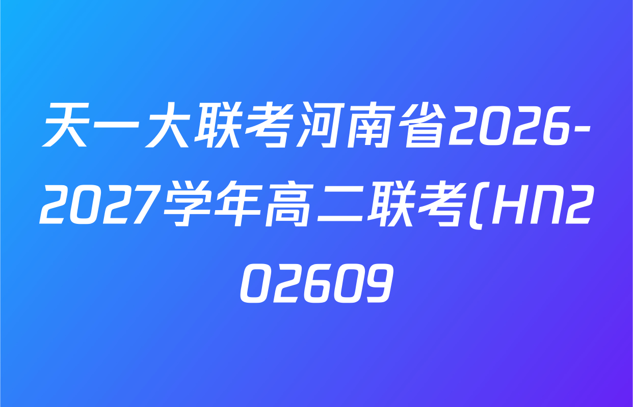 天一大联考河南省2026-2027学年高二联考(HN202609)试卷及答案汇总(已更新历史 化学(A) 地理等11份) 天一大联考河南省2026-2027学年高二联考(HN202609)试卷及答案汇总(已更新历史 化学(A) 地理等11份)