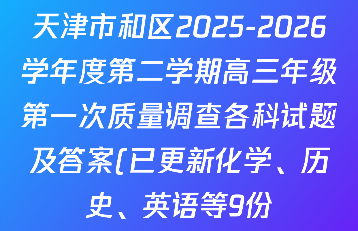 天津市和区2025-2026学年度第二学期高三年级第一次质量调查各科试题及答案(已更新化学、历史、英语等9份) 天津市和区2025-2026学年度第二学期高三年级第一次质量调查各科试题及答案(已更新化学、历史、英语等9份)