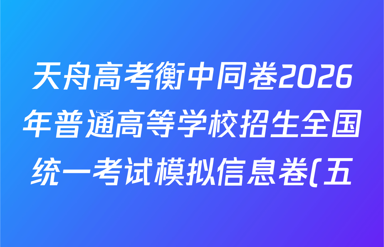 天舟高考衡中同卷2026年普通高等学校招生全国统一考试模拟信息卷(五)5各科试题及答案(含理综(新疆版)、生物(WY)、英语(B)等)
