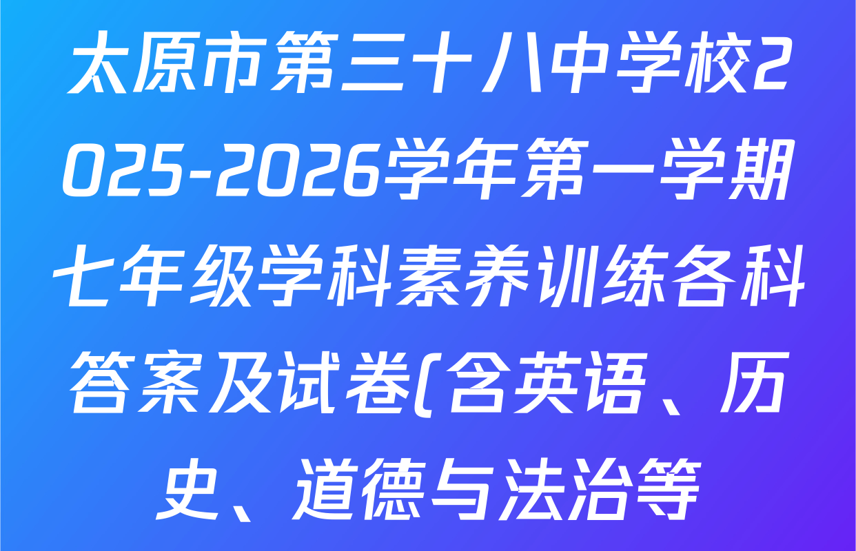 太原市第三十八中学校2025-2026学年第一学期七年级学科素养训练各科答案及试卷(含英语、历史、道德与法治等) 太原市第三十八中学校2025-2026学年第一学期七年级学科素养训练各科答案及试卷(含英语、历史、道德与法治等)