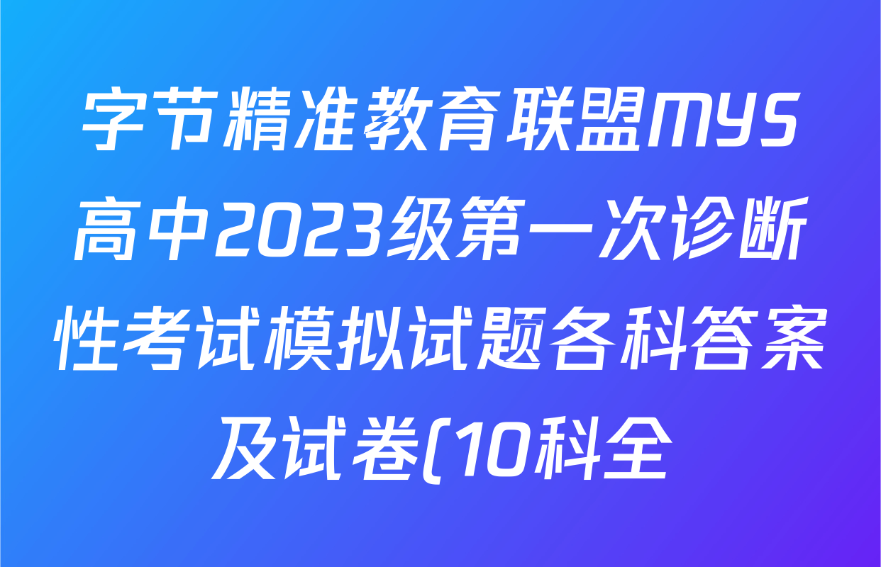 字节精准教育联盟MYS高中2023级第一次诊断性考试模拟试题各科答案及试卷(10科全) 字节精准教育联盟MYS高中2023级第一次诊断性考试模拟试题各科答案及试卷(10科全)