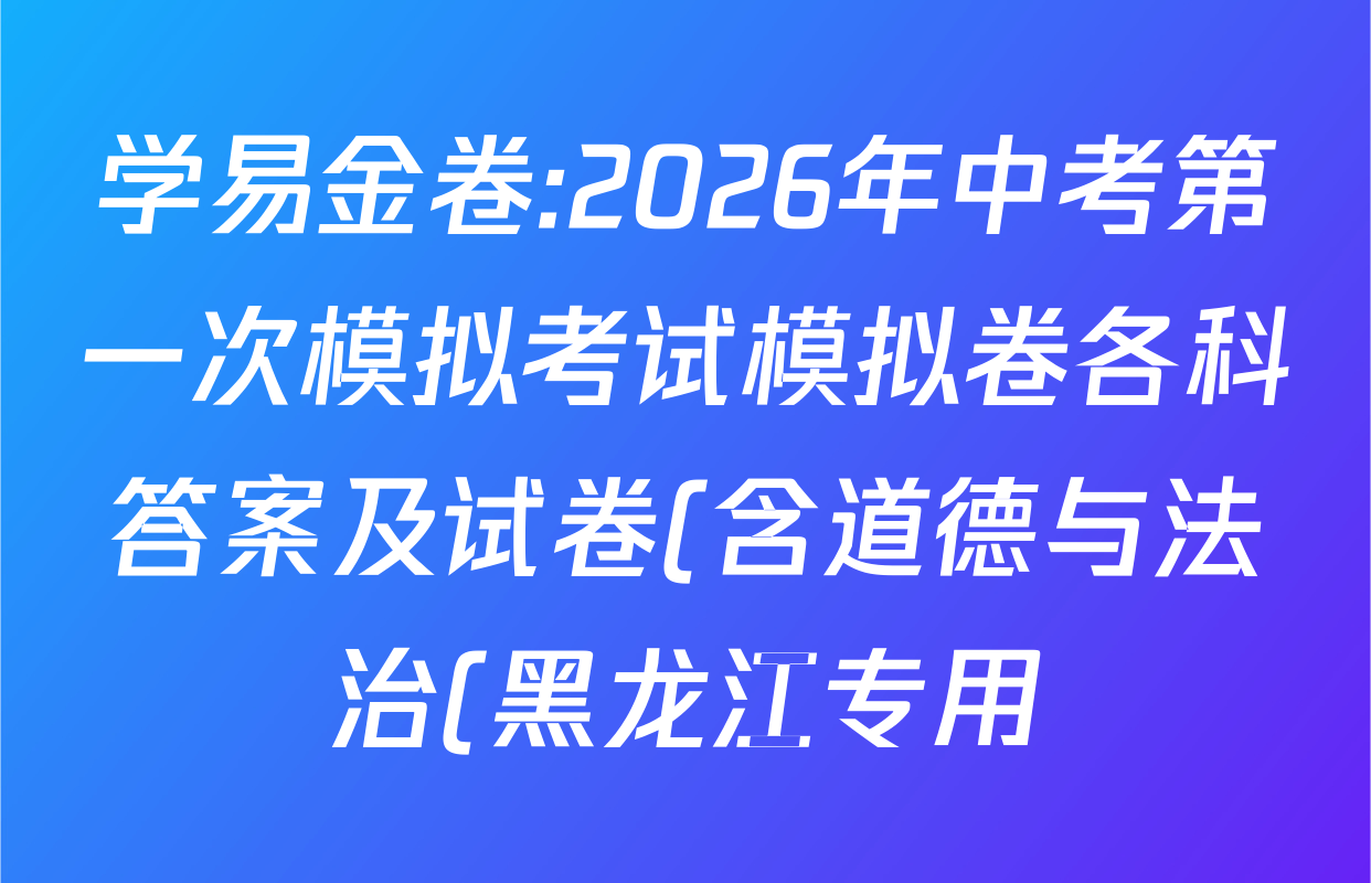 学易金卷:2026年中考第一次模拟考试模拟卷各科答案及试卷(含道德与法治(黑龙江专用)、化学(吉林专用)、道德与法治(长春专用)等) 学易金卷:2026年中考第一次模拟考试模拟卷各科答案及试卷(含道德与法治(黑龙江专用)、化学(吉林专用)、道德与法治(长春专用)等)