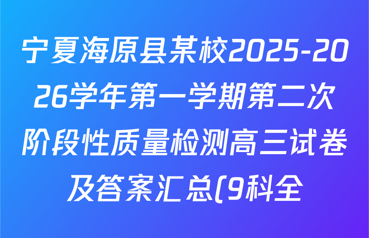 宁夏海原县某校2025-2026学年第一学期第二次阶段性质量检测高三试卷及答案汇总(9科全) 宁夏海原县某校2025-2026学年第一学期第二次阶段性质量检测高三试卷及答案汇总(9科全)