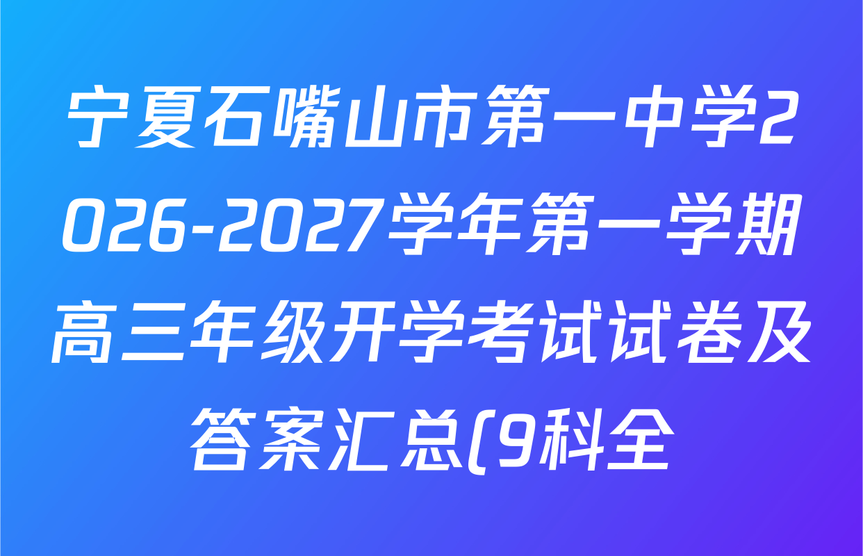 宁夏石嘴山市第一中学2026-2027学年第一学期高三年级开学考试试卷及答案汇总(9科全) 宁夏石嘴山市第一中学2026-2027学年第一学期高三年级开学考试试卷及答案汇总(9科全)