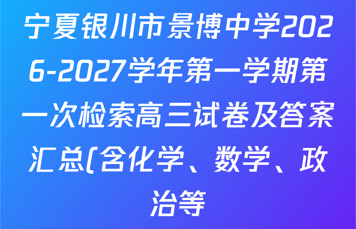 宁夏银川市景博中学2026-2027学年第一学期第一次检索高三试卷及答案汇总(含化学、数学、政治等) 宁夏银川市景博中学2026-2027学年第一学期第一次检索高三试卷及答案汇总(含化学、数学、政治等)