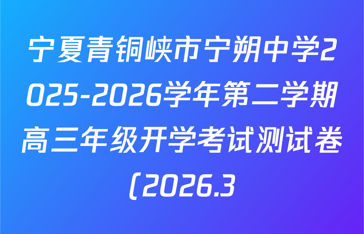 宁夏青铜峡市宁朔中学2025-2026学年第二学期高三年级开学考试测试卷(2026.3)各科试题及答案(已更新地理 数学 历史等9份)