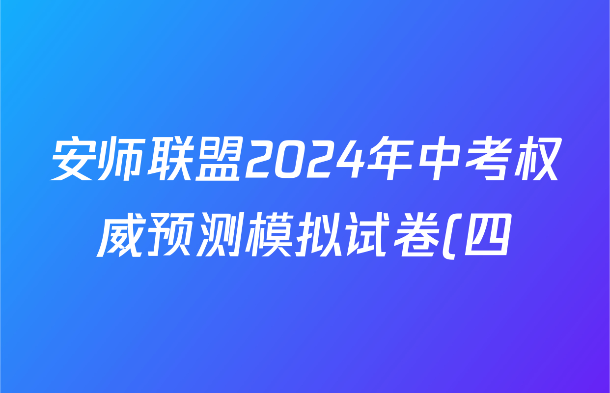 安师联盟2024年中考权威预测模拟试卷(四)试卷及答案汇总(7科全)