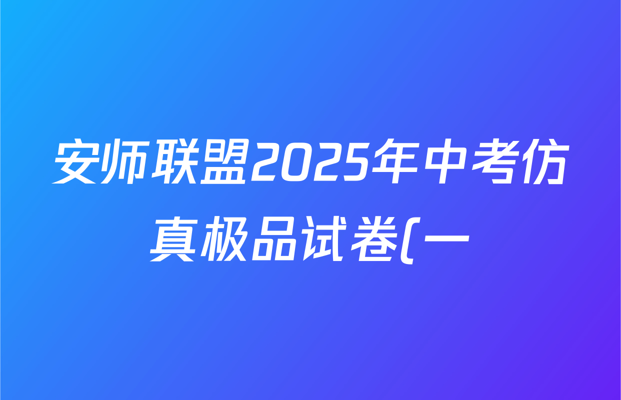 安师联盟2025年中考仿真极品试卷(一)各科试题及答案(含化学、历史、英语等7份) 安师联盟2025年中考仿真极品试卷(一)各科试题及答案(含化学、历史、英语等7份)