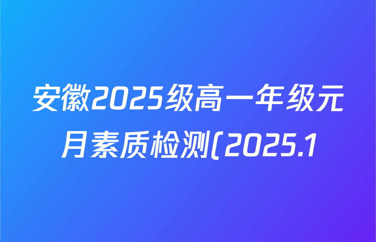 安徽2025级高一年级元月素质检测(2025.1)试卷及答案汇总(含化学、历史、语文等9份) 安徽2025级高一年级元月素质检测(2025.1)试卷及答案汇总(含化学、历史、语文等9份)