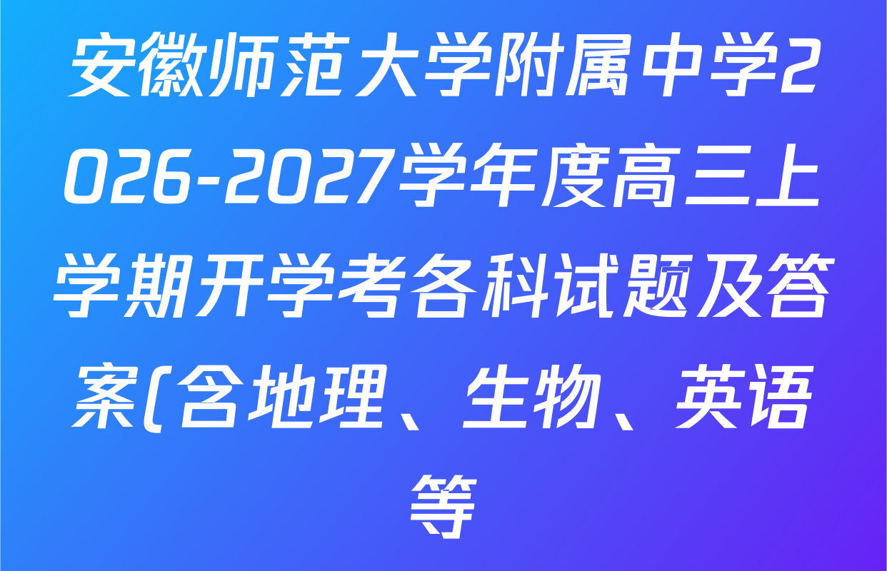 安徽师范大学附属中学2026-2027学年度高三上学期开学考各科试题及答案(含地理、生物、英语等) 安徽师范大学附属中学2026-2027学年度高三上学期开学考各科试题及答案(含地理、生物、英语等)