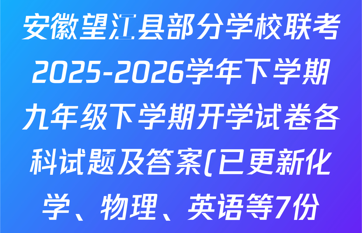 安徽望江县部分学校联考2025-2026学年下学期九年级下学期开学试卷各科试题及答案(已更新化学、物理、英语等7份)