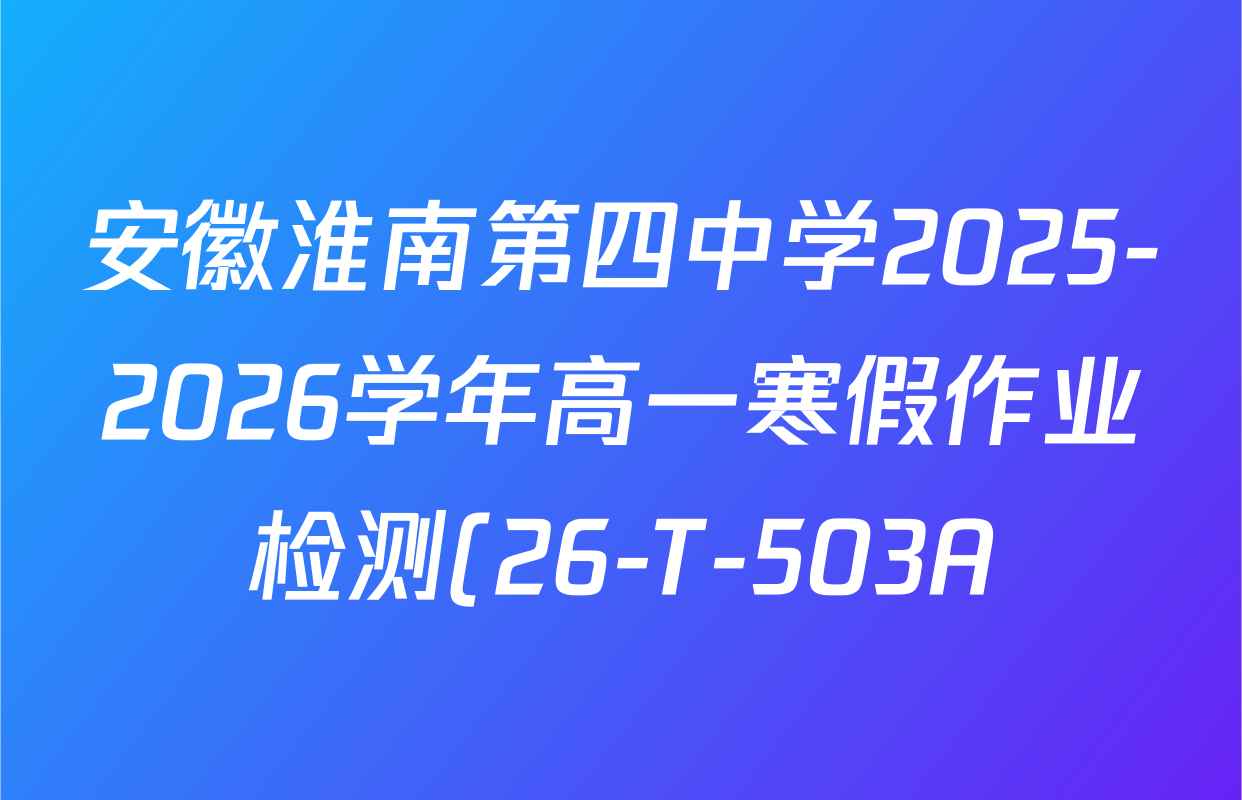 安徽淮南第四中学2025-2026学年高一寒假作业检测(26-T-503A)试卷及答案汇总(含生物、语文、历史等)