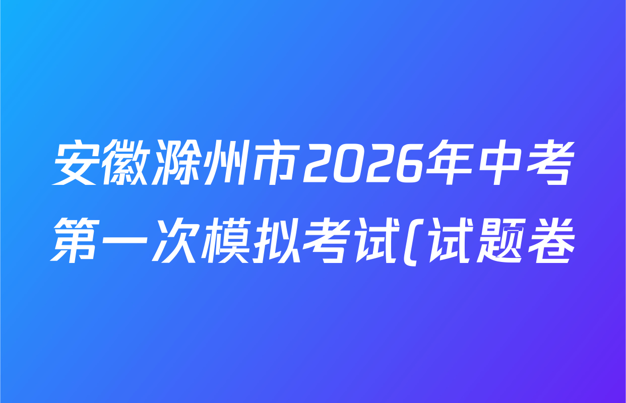 安徽滁州市2026年中考第一次模拟考试(试题卷)各科答案及试卷(已更新化学 历史 语文等7份) 安徽滁州市2026年中考第一次模拟考试(试题卷)各科答案及试卷(已更新化学 历史 语文等7份)