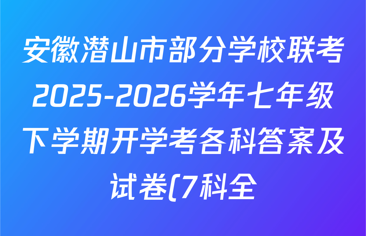 安徽潜山市部分学校联考2025-2026学年七年级下学期开学考各科答案及试卷(7科全) 安徽潜山市部分学校联考2025-2026学年七年级下学期开学考各科答案及试卷(7科全)