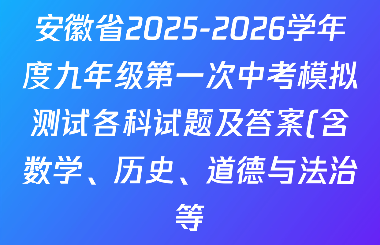 安徽省2025-2026学年度九年级第一次中考模拟测试各科试题及答案(含数学、历史、道德与法治等) 安徽省2025-2026学年度九年级第一次中考模拟测试各科试题及答案(含数学、历史、道德与法治等)