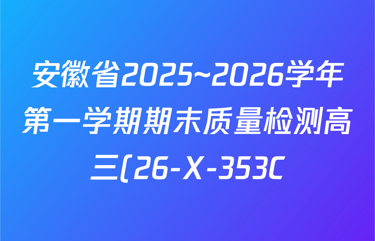 安徽省2025~2026学年第一学期期末质量检测高三(26-X-353C)试卷及答案汇总(已更新历史(A卷)、政治(A卷)、生物(A卷)等15份) 安徽省2025~2026学年第一学期期末质量检测高三(26-X-353C)试卷及答案汇总(已更新历史(A卷)、政治(A卷)、生物(A卷)等15份)