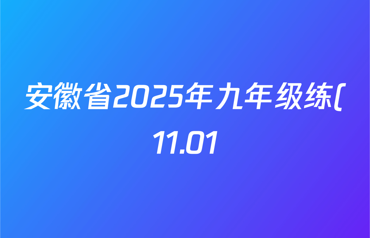 安徽省2025年九年级练(11.01)各科答案及试卷: 含化学 英语 物理试卷解析 安徽省2025年九年级练(11.01)各科答案及试卷: 含化学 英语 物理试卷解析