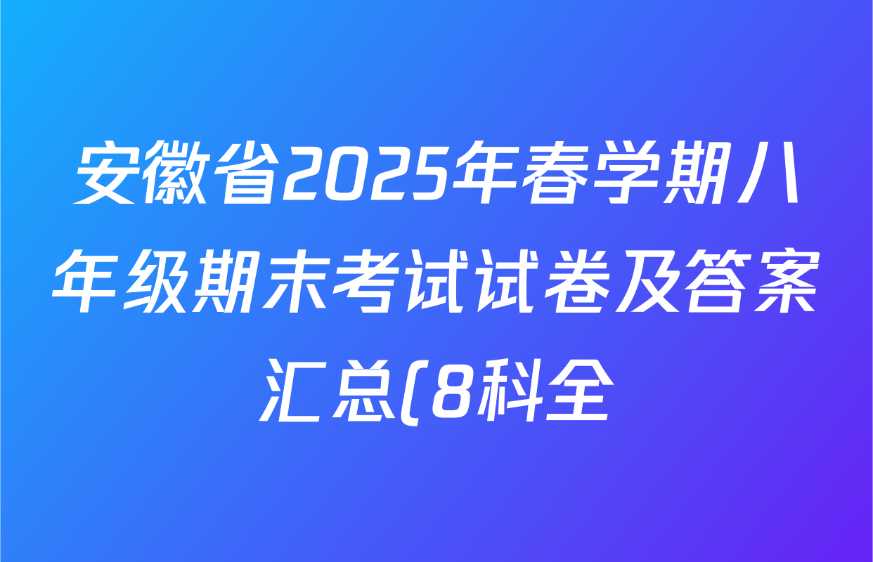 安徽省2025年春学期八年级期末考试试卷及答案汇总(8科全) 安徽省2025年春学期八年级期末考试试卷及答案汇总(8科全)