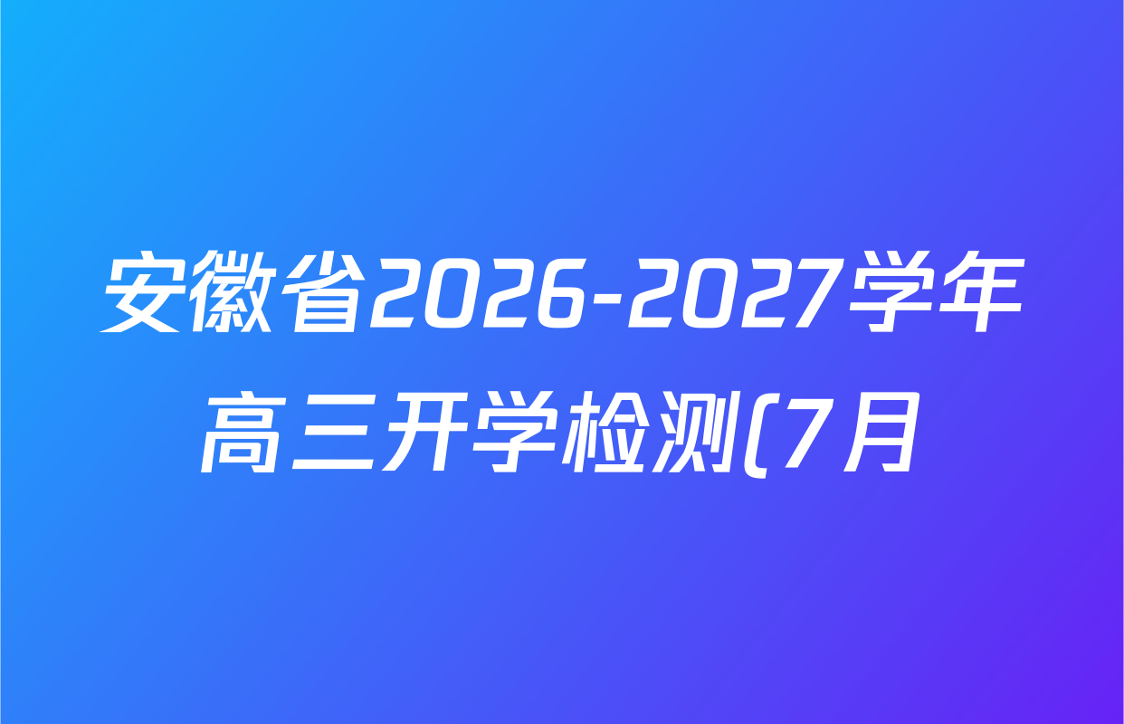 安徽省2026-2027学年高三开学检测(7月)各科试题及答案(含物理 生物 语文等9份) 安徽省2026-2027学年高三开学检测(7月)各科试题及答案(含物理 生物 语文等9份)