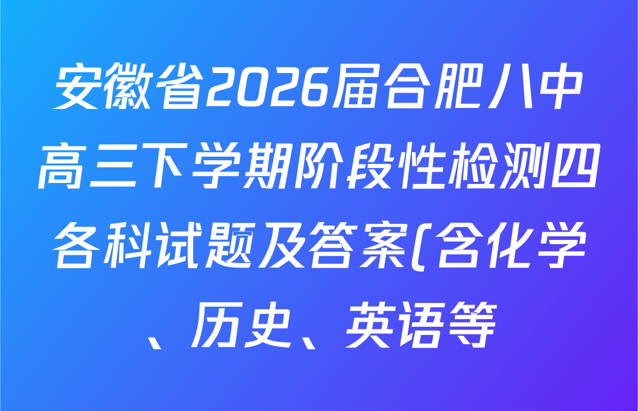 安徽省2026届合肥八中高三下学期阶段性检测四各科试题及答案(含化学、历史、英语等) 安徽省2026届合肥八中高三下学期阶段性检测四各科试题及答案(含化学、历史、英语等)