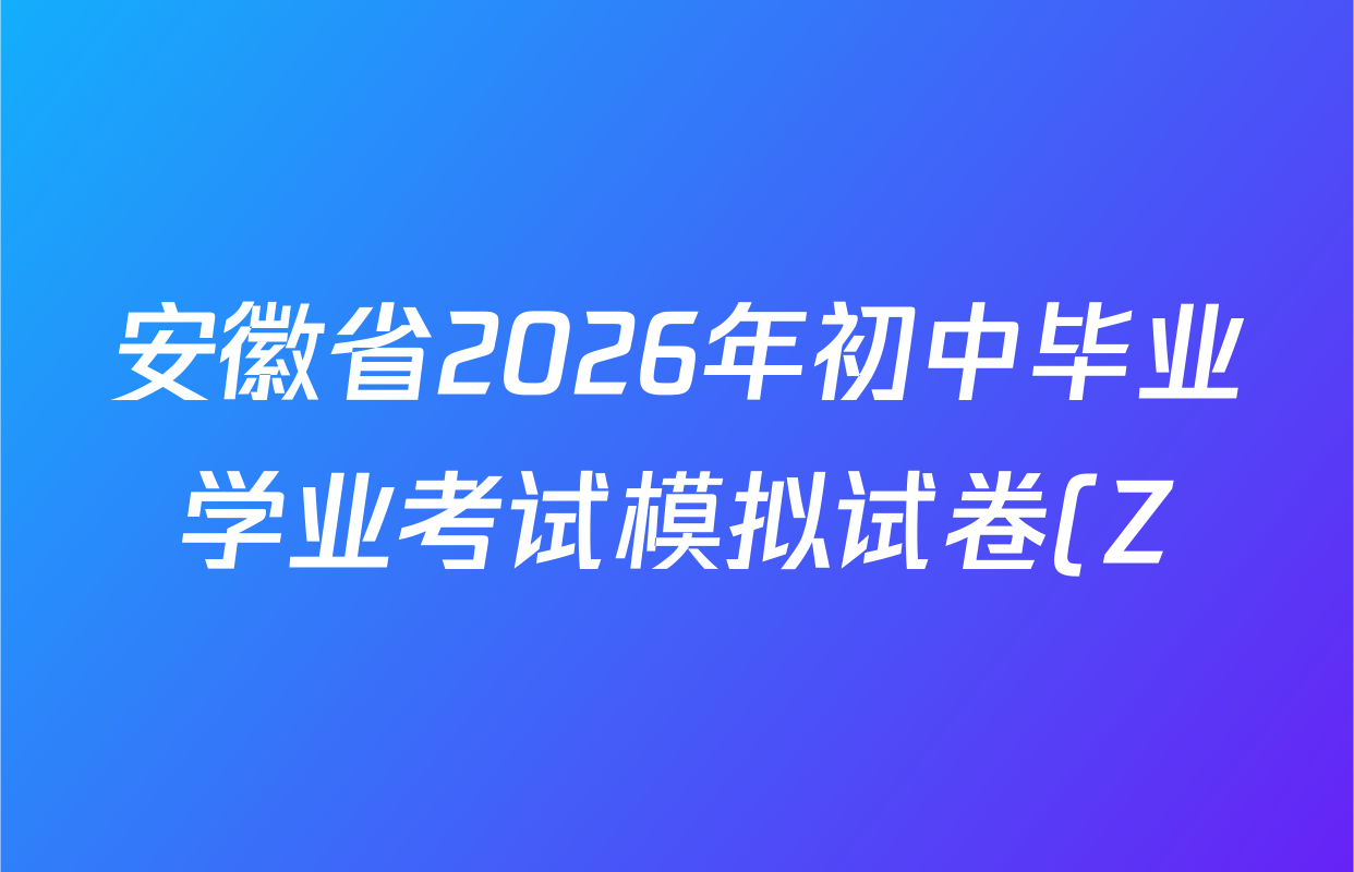 安徽省2026年初中毕业学业考试模拟试卷(Z)(2026.4)试卷及答案汇总(含化学 物理 语文等) 安徽省2026年初中毕业学业考试模拟试卷(Z)(2026.4)试卷及答案汇总(含化学 物理 语文等)