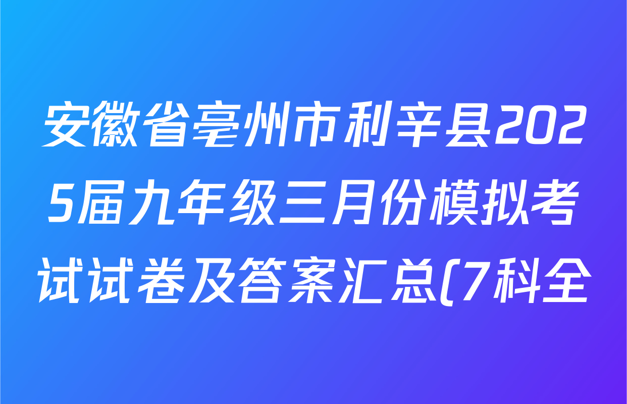 安徽省亳州市利辛县2025届九年级三月份模拟考试试卷及答案汇总(7科全) 安徽省亳州市利辛县2025届九年级三月份模拟考试试卷及答案汇总(7科全)