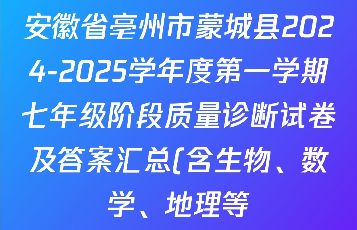 安徽省亳州市蒙城县2024-2025学年度第一学期七年级阶段质量诊断试卷及答案汇总(含生物、数学、地理等) 安徽省亳州市蒙城县2024-2025学年度第一学期七年级阶段质量诊断试卷及答案汇总(含生物、数学、地理等)