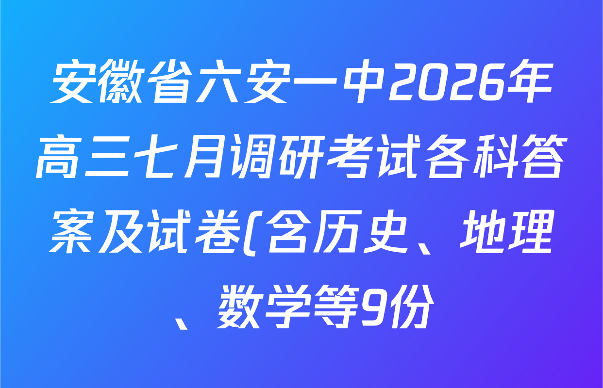 安徽省六安一中2026年高三七月调研考试各科答案及试卷(含历史、地理、数学等9份) 安徽省六安一中2026年高三七月调研考试各科答案及试卷(含历史、地理、数学等9份)