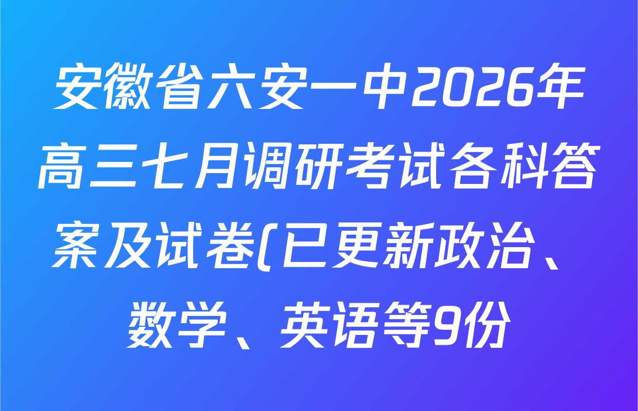 安徽省六安一中2026年高三七月调研考试各科答案及试卷(已更新政治、数学、英语等9份) 安徽省六安一中2026年高三七月调研考试各科答案及试卷(已更新政治、数学、英语等9份)