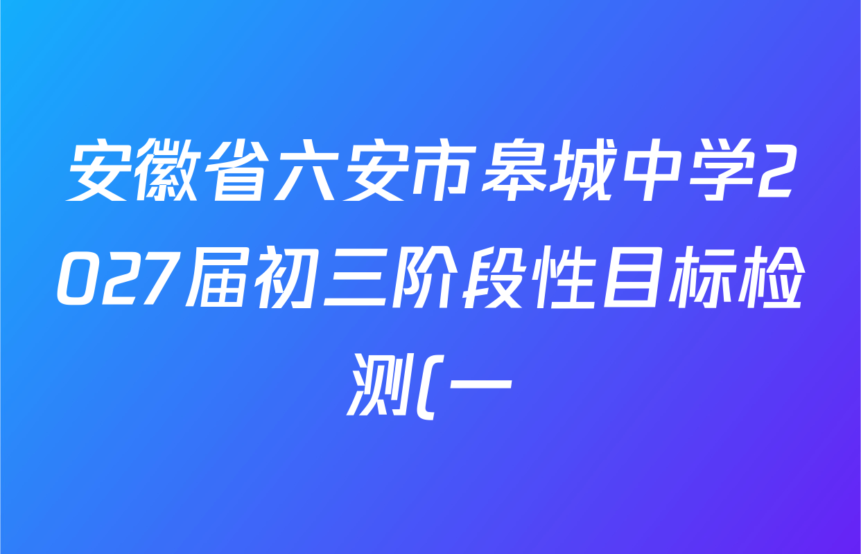 安徽省六安市皋城中学2027届初三阶段性目标检测(一)试卷及答案汇总(含化学、历史、语文等) 安徽省六安市皋城中学2027届初三阶段性目标检测(一)试卷及答案汇总(含化学、历史、语文等)