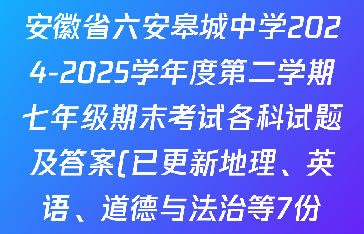 安徽省六安皋城中学2024-2025学年度第二学期七年级期末考试各科试题及答案(已更新地理、英语、道德与法治等7份) 安徽省六安皋城中学2024-2025学年度第二学期七年级期末考试各科试题及答案(已更新地理、英语、道德与法治等7份)