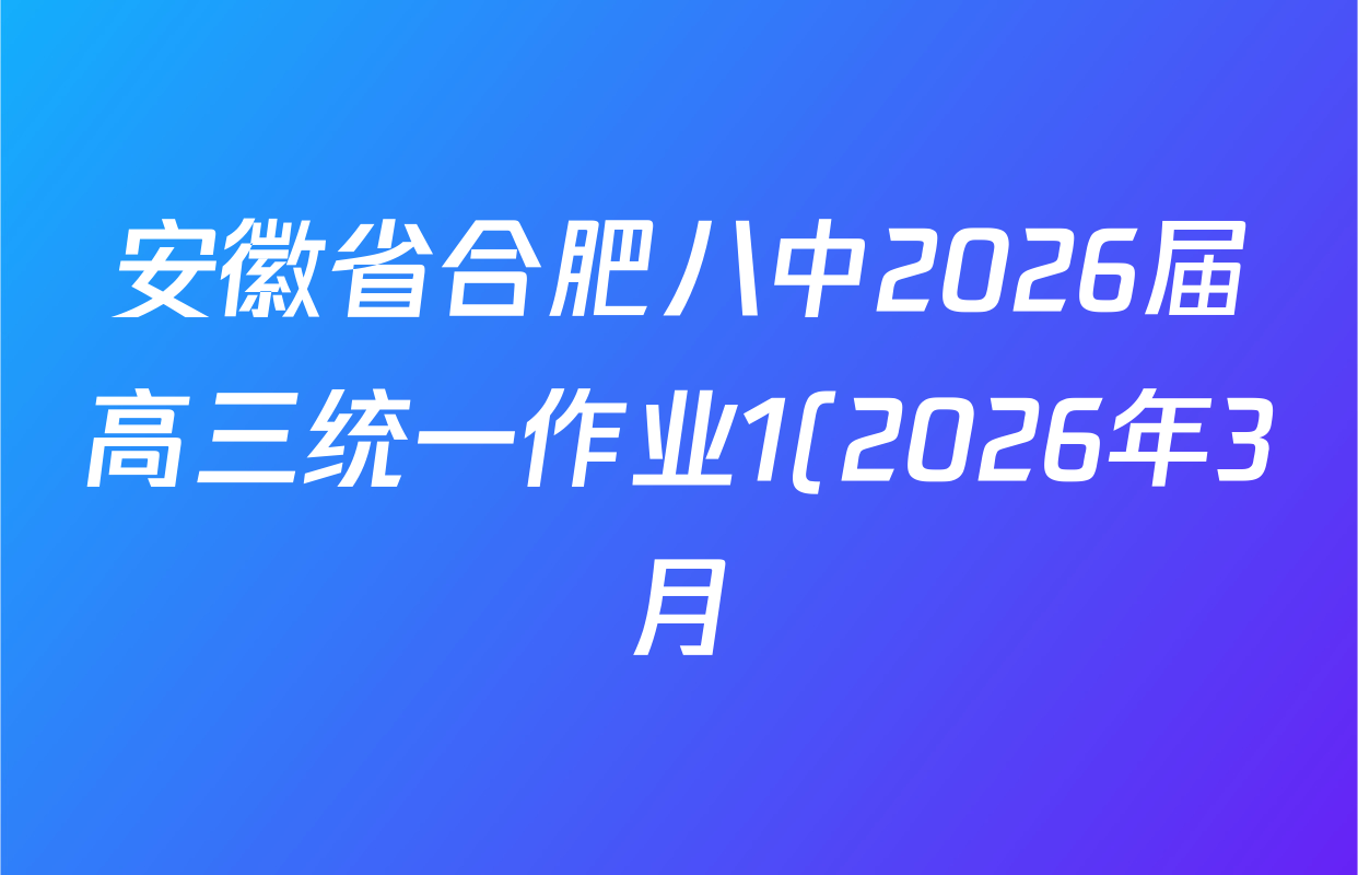 安徽省合肥八中2026届高三统一作业1(2026年3月)试卷及答案汇总(已更新化学、历史、语文等9份) 安徽省合肥八中2026届高三统一作业1(2026年3月)试卷及答案汇总(已更新化学、历史、语文等9份)