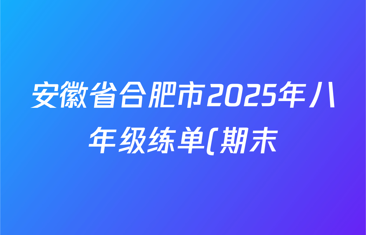 安徽省合肥市2025年八年级练单(期末)各科答案及试卷(含英语 物理 数学等) 安徽省合肥市2025年八年级练单(期末)各科答案及试卷(含英语 物理 数学等)