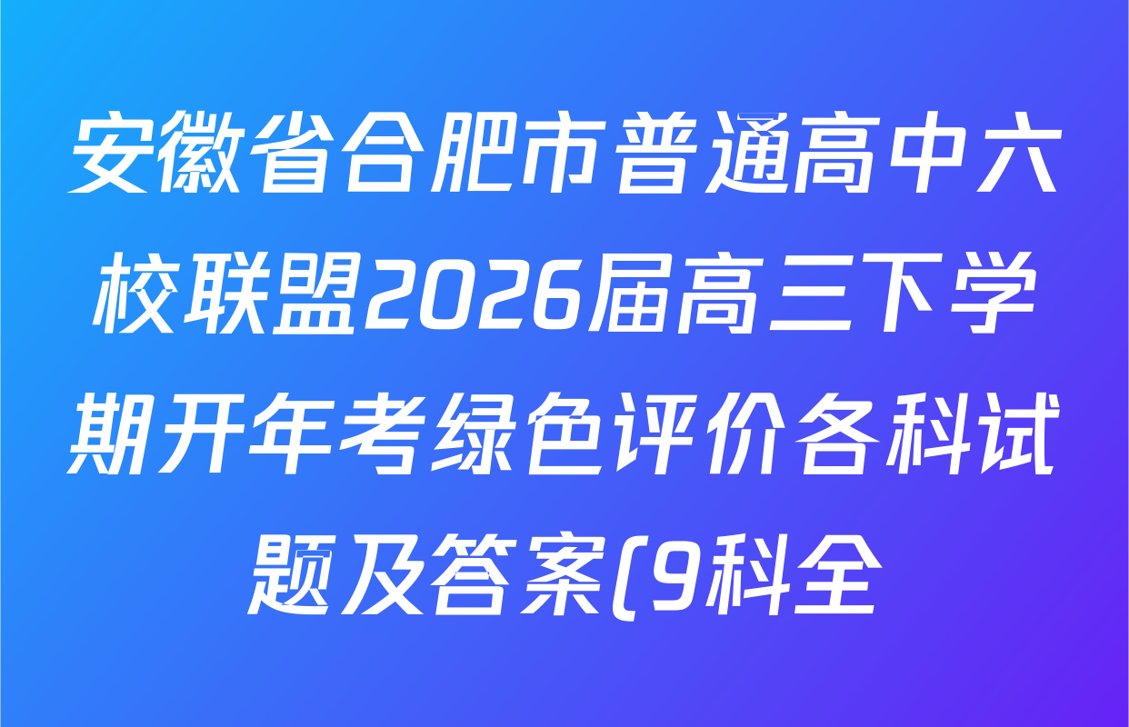 安徽省合肥市普通高中六校联盟2026届高三下学期开年考绿色评价各科试题及答案(9科全) 安徽省合肥市普通高中六校联盟2026届高三下学期开年考绿色评价各科试题及答案(9科全)