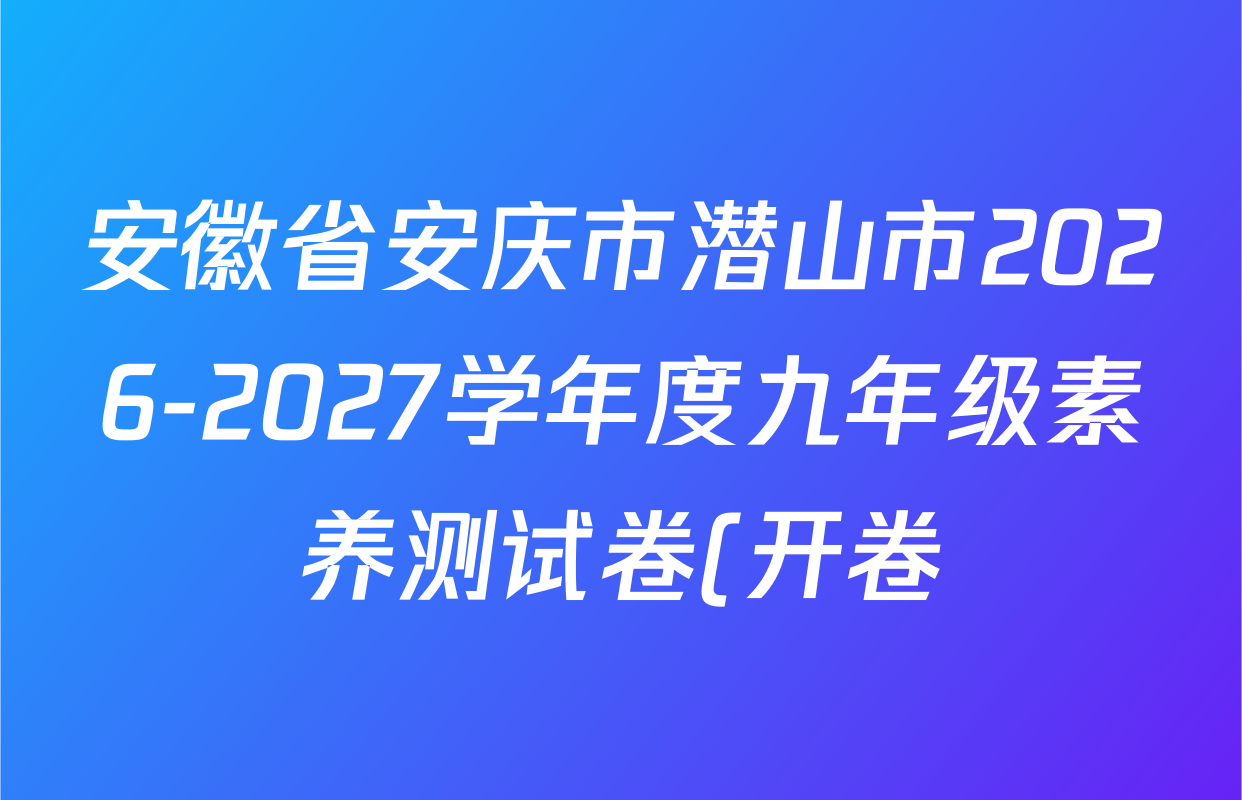 安徽省安庆市潜山市2026-2027学年度九年级素养测试卷(开卷)试卷及答案汇总(7科全) 安徽省安庆市潜山市2026-2027学年度九年级素养测试卷(开卷)试卷及答案汇总(7科全)