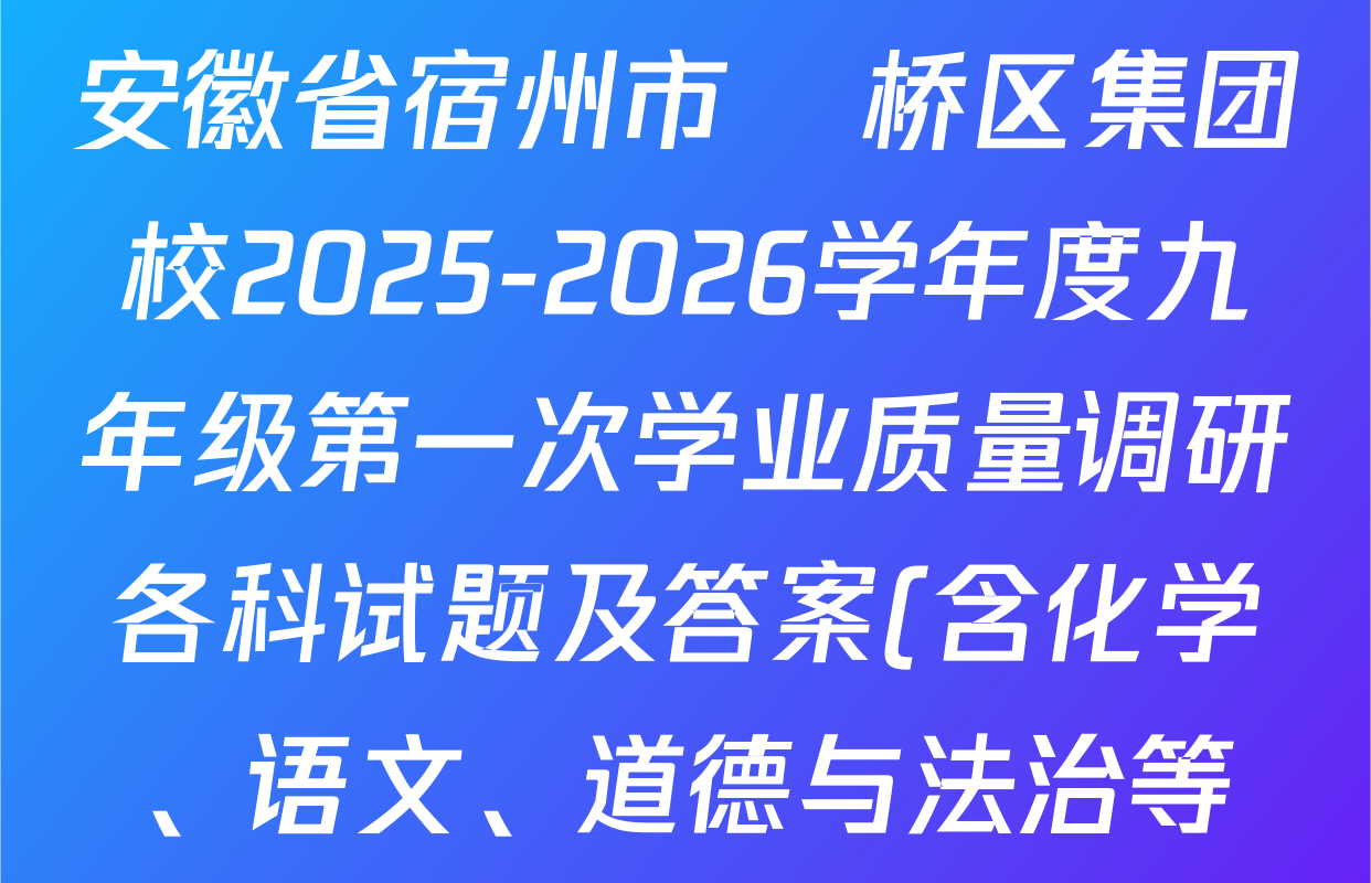 安徽省宿州市埇桥区集团校2025-2026学年度九年级第一次学业质量调研各科试题及答案(含化学、语文、道德与法治等) 安徽省宿州市埇桥区集团校2025-2026学年度九年级第一次学业质量调研各科试题及答案(含化学、语文、道德与法治等)