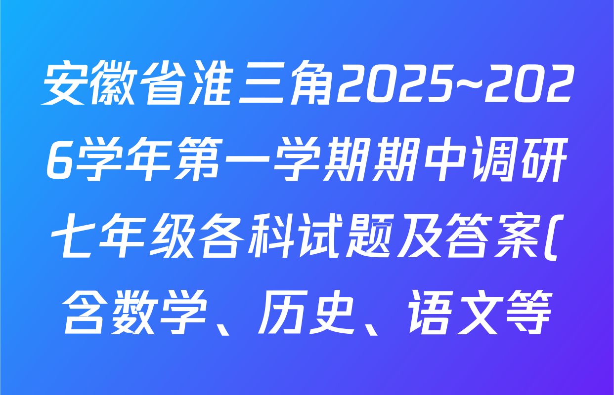 安徽省淮三角2025~2026学年第一学期期中调研七年级各科试题及答案(含数学、历史、语文等) 安徽省淮三角2025~2026学年第一学期期中调研七年级各科试题及答案(含数学、历史、语文等)