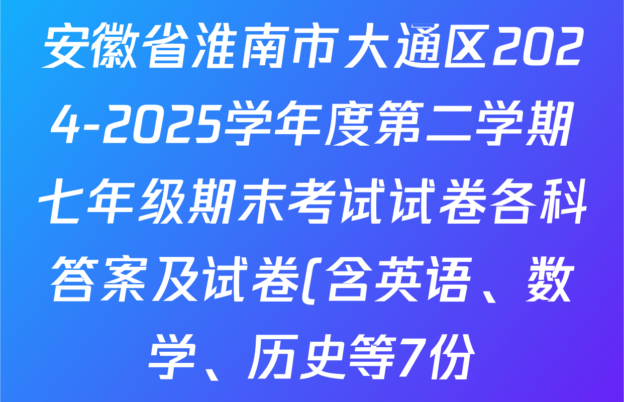 安徽省淮南市大通区2024-2025学年度第二学期七年级期末考试试卷各科答案及试卷(含英语、数学、历史等7份) 安徽省淮南市大通区2024-2025学年度第二学期七年级期末考试试卷各科答案及试卷(含英语、数学、历史等7份)