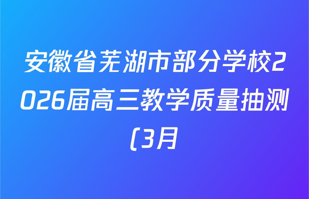 安徽省芜湖市部分学校2026届高三教学质量抽测(3月)各科试题及答案: 含物理 地理 历史试卷解析 安徽省芜湖市部分学校2026届高三教学质量抽测(3月)各科试题及答案: 含物理 地理 历史试卷解析
