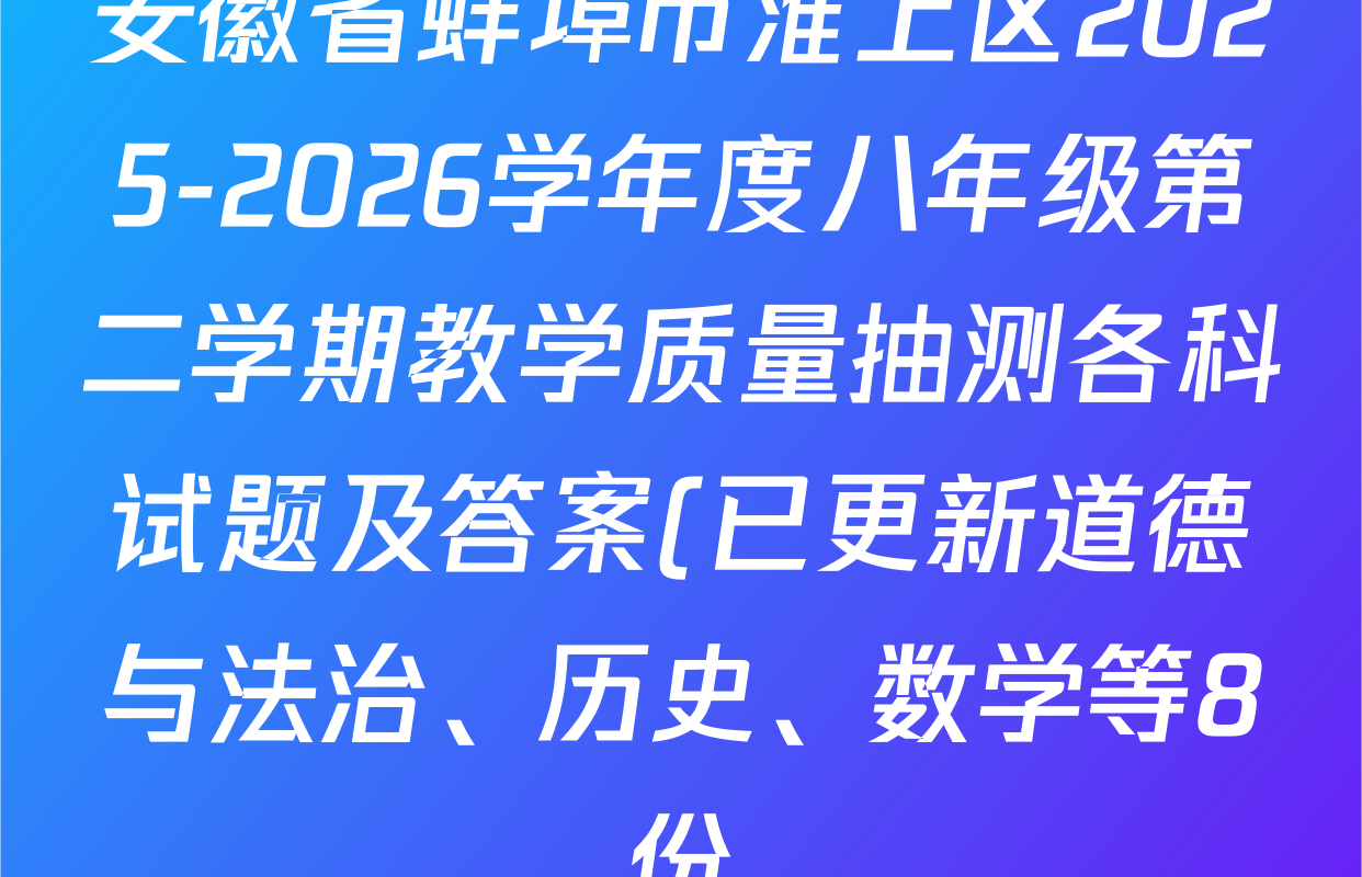 安徽省蚌埠市淮上区2025-2026学年度八年级第二学期教学质量抽测各科试题及答案(已更新道德与法治、历史、数学等8份)