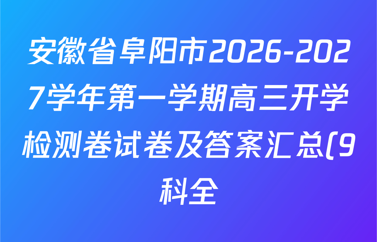 安徽省阜阳市2026-2027学年第一学期高三开学检测卷试卷及答案汇总(9科全) 安徽省阜阳市2026-2027学年第一学期高三开学检测卷试卷及答案汇总(9科全)