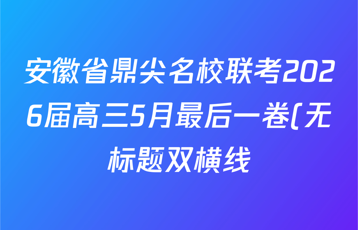安徽省鼎尖名校联考2026届高三5月最后一卷(无标题双横线)各科试题及答案(含生物、化学、语文等) 安徽省鼎尖名校联考2026届高三5月最后一卷(无标题双横线)各科试题及答案(含生物、化学、语文等)