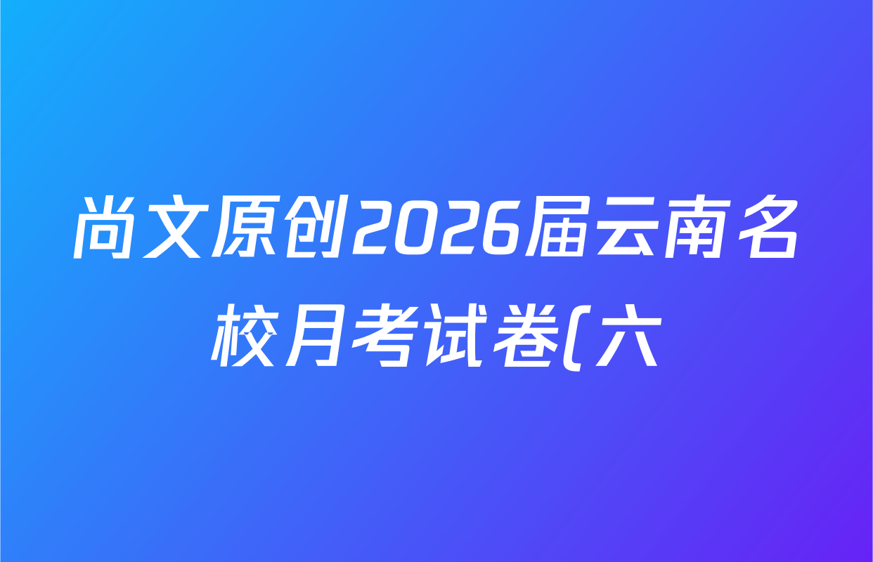 尚文原创2026届云南名校月考试卷(六)6各科试题及答案(已更新英语 地理 数学等9份) 尚文原创2026届云南名校月考试卷(六)6各科试题及答案(已更新英语 地理 数学等9份)