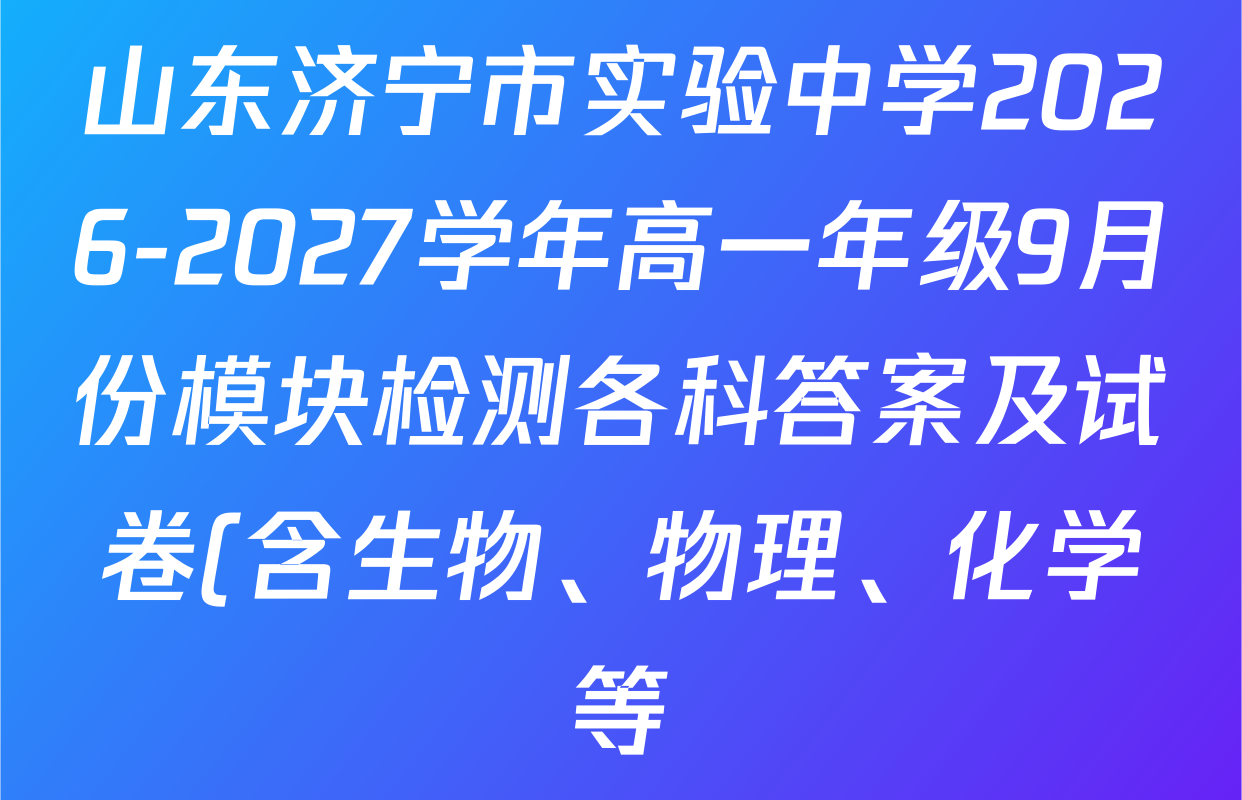 山东济宁市实验中学2026-2027学年高一年级9月份模块检测各科答案及试卷(含生物、物理、化学等) 山东济宁市实验中学2026-2027学年高一年级9月份模块检测各科答案及试卷(含生物、物理、化学等)