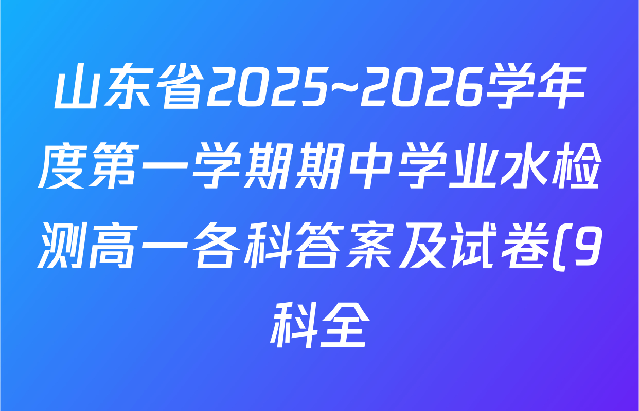 山东省2025~2026学年度第一学期期中学业水检测高一各科答案及试卷(9科全) 山东省2025~2026学年度第一学期期中学业水检测高一各科答案及试卷(9科全)