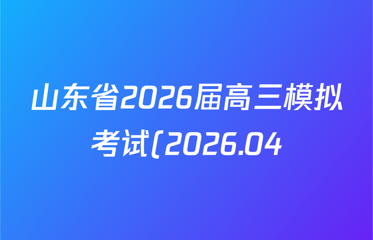 山东省2026届高三模拟考试(2026.04)试卷及答案汇总(已更新化学、历史、物理等9份) 山东省2026届高三模拟考试(2026.04)试卷及答案汇总(已更新化学、历史、物理等9份)
