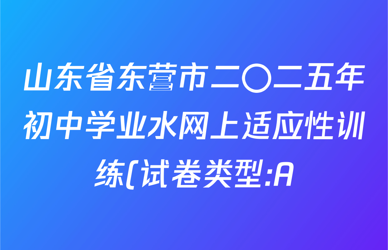 山东省东营市二〇二五年初中学业水网上适应性训练(试卷类型:A)各科答案及试卷(7科全) 山东省东营市二〇二五年初中学业水网上适应性训练(试卷类型:A)各科答案及试卷(7科全)