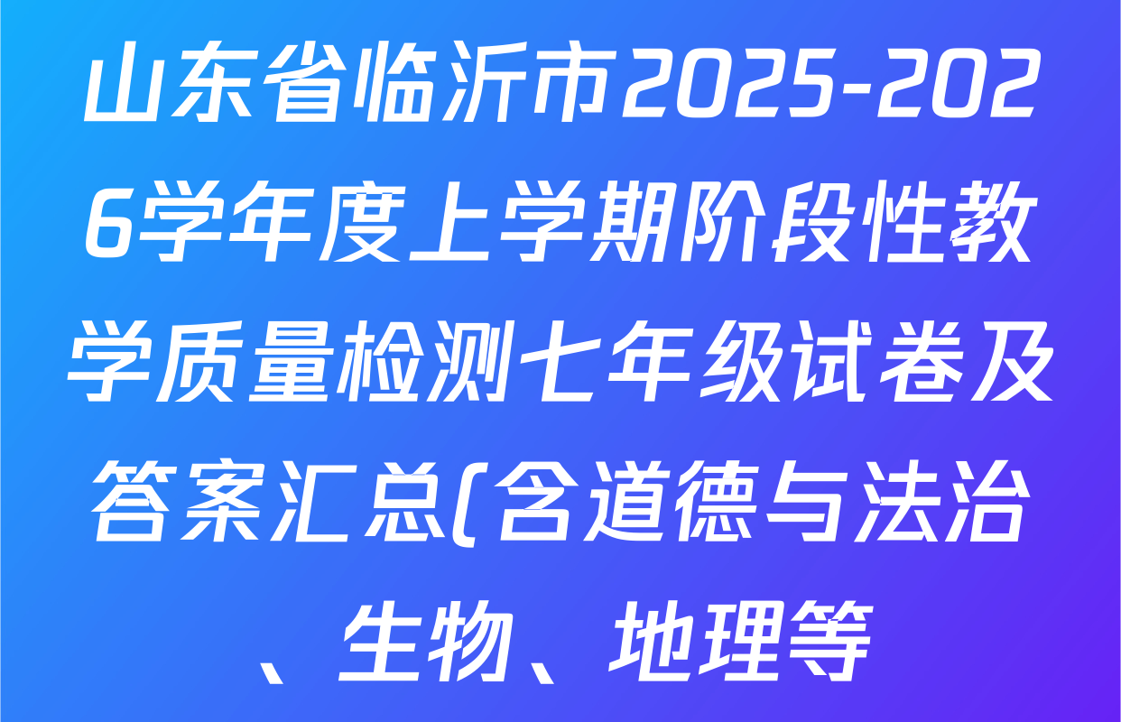 山东省临沂市2025-2026学年度上学期阶段性教学质量检测七年级试卷及答案汇总(含道德与法治、生物、地理等) 山东省临沂市2025-2026学年度上学期阶段性教学质量检测七年级试卷及答案汇总(含道德与法治、生物、地理等)